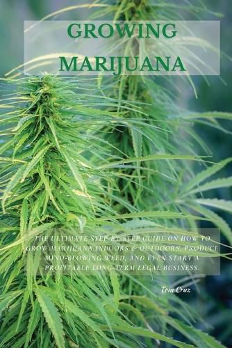 Cover image for Growing Marijuana: The Ultimate Step-by-Step Guide On How to Grow Marijuana Indoors & Outdoors, Produce Mind-Blowing Weed, and Even Start a Profitable Long-Term Legal Business.