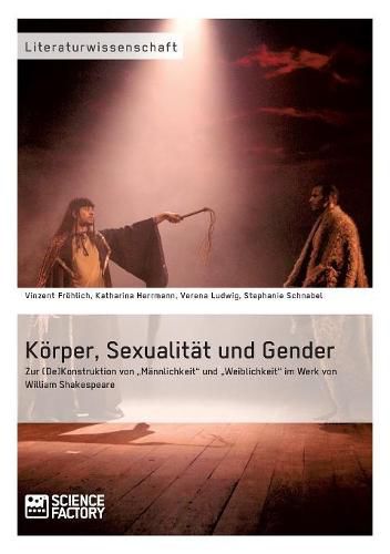 Koerper, Sexualitat und Gender. Zur (De)Konstruktion von  Mannlichkeit und  Weiblichkeit im Werk von William Shakespeare