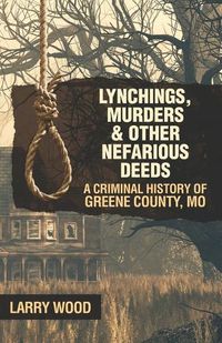 Cover image for Lynchings, Murders, and Other Nefarious Deeds: A Criminal History of Greene County, Mo.