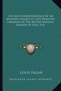 Cover image for Life and Correspondence of Sir Anthony Panizzi V2, Late Principal Librarian of the British Museum, Senator of Italy, Etc.