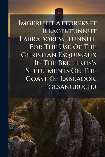 Cover image for Imgerutit Attorekset Illagektunnut Labradoremetunnut. For The Use Of The Christian Esquimaux In The Brethren's Settlements On The Coast Of Labrador. (gesangbuch.)