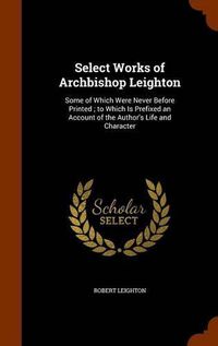 Cover image for Select Works of Archbishop Leighton: Some of Which Were Never Before Printed; To Which Is Prefixed an Account of the Author's Life and Character