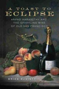 Cover image for A Toast to Eclipse: Arpad Haraszthy and the Sparkling Wine of Old San Francisco