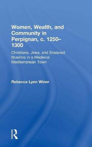 Cover image for Women, Wealth, and Community in Perpignan, c. 1250-1300: Christians, Jews, and Enslaved Muslims in a Medieval Mediterranean Town