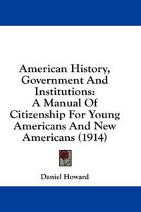 Cover image for American History, Government and Institutions: A Manual of Citizenship for Young Americans and New Americans (1914)