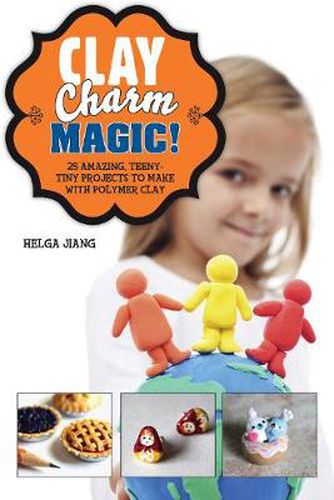 Cover image for Clay Charm Magic!: 25 Amazing, Teeny-Tiny Projects to Make with Polymer Clay