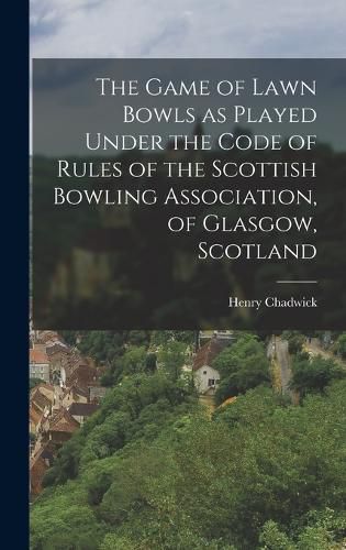 Cover image for The Game of Lawn Bowls as Played Under the Code of Rules of the Scottish Bowling Association, of Glasgow, Scotland