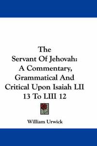 Cover image for The Servant of Jehovah: A Commentary, Grammatical and Critical Upon Isaiah LII 13 to LIII 12