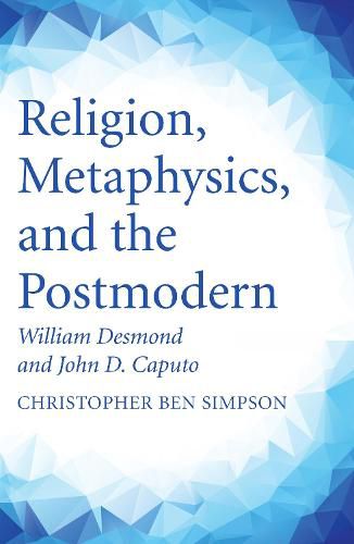 Religion, Metaphysics, and the Postmodern: William Desmond and John D. Caputo