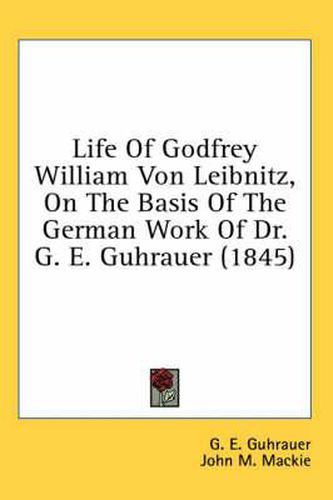 Life of Godfrey William Von Leibnitz, on the Basis of the German Work of Dr. G. E. Guhrauer (1845)