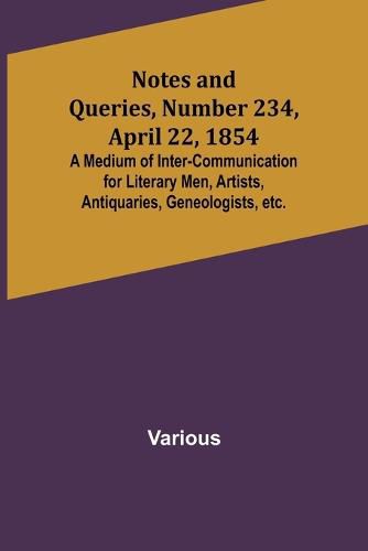 Cover image for Notes and Queries, Number 234, April 22, 1854; A Medium of Inter-communication for Literary Men, Artists, Antiquaries, Geneologists, etc.