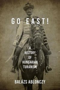 Cover image for Go East!: A History of Hungarian Turanism