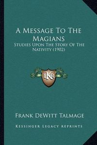 Cover image for A Message to the Magians: Studies Upon the Story of the Nativity (1902)