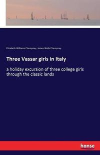 Cover image for Three Vassar girls in Italy: a holiday excursion of three college girls through the classic lands