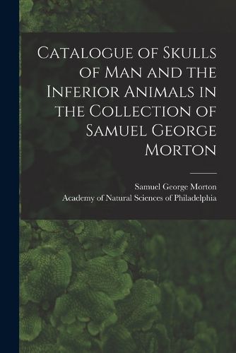 Cover image for Catalogue of Skulls of Man and the Inferior Animals in the Collection of Samuel George Morton