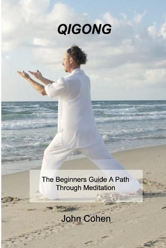 Qigong: The Beginners Guide A Path Through Meditation Training & Breathing Techniques.