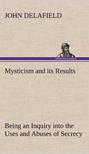 Cover image for Mysticism and its Results Being an Inquiry into the Uses and Abuses of Secrecy