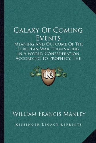 Cover image for Galaxy of Coming Events: Meaning and Outcome of the European War Terminating in a World Confederation According to Prophecy, the Book of Revelation as I See It (1918)