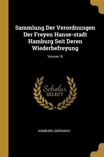 Cover image for Sammlung Der Verordnungen Der Freyen Hanse-stadt Hamburg Seit Deren Wiederbefreyung; Volume 16