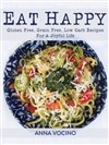 Eat Happy: Gluten Free, Grain Free, Low Carb Recipes for a Joyful Life