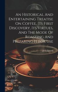 Cover image for An Historical And Entertaining Treatise On Coffee, Its First Discovery, Its Virtues, And The Mode Of Roasting And Preparing It For Use