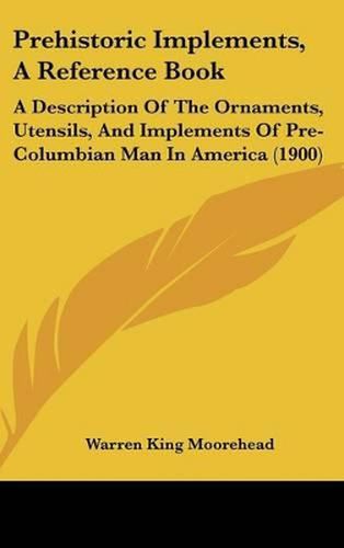 Prehistoric Implements, a Reference Book: A Description of the Ornaments, Utensils, and Implements of Pre-Columbian Man in America (1900)