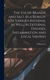 Cover image for The Use of Brandy and Salt As a Remedy for Various Internal As Well As External Diseases, Inflammation and Local Injuries