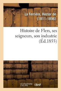 Cover image for Histoire de Flers, Ses Seigneurs, Son Industrie