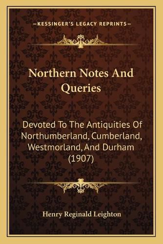 Northern Notes and Queries: Devoted to the Antiquities of Northumberland, Cumberland, Westmorland, and Durham (1907)