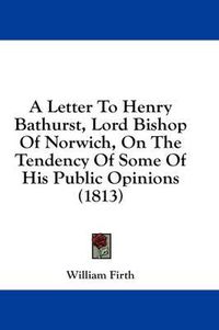 Cover image for A Letter to Henry Bathurst, Lord Bishop of Norwich, on the Tendency of Some of His Public Opinions (1813)