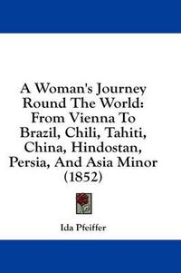 Cover image for A Woman's Journey Round The World: From Vienna To Brazil, Chili, Tahiti, China, Hindostan, Persia, And Asia Minor (1852)