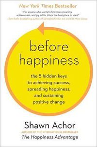 Cover image for Before Happiness: The 5 Hidden Keys to Achieving Success, Spreading Happiness, and Sustaining Positive Change