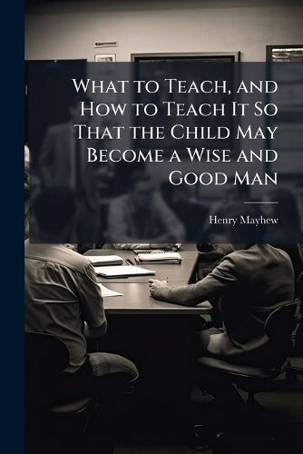 Cover image for What to Teach, and How to Teach It So That the Child May Become a Wise and Good Man