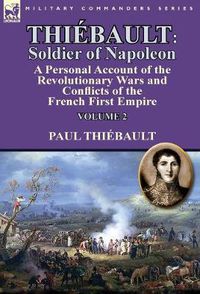 Cover image for Thiebault: Soldier of Napoleon: Volume 2-a Personal Account of the Revolutionary Wars and Conflicts of the French First Empire