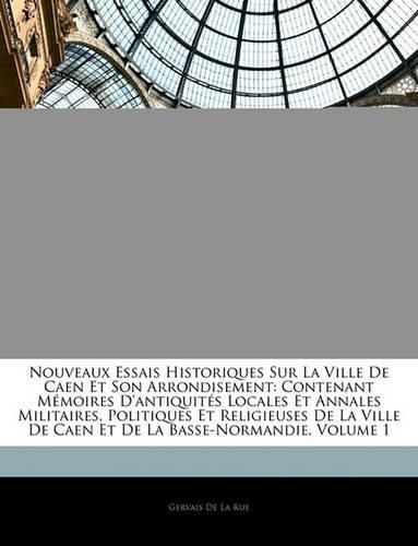 Cover image for Nouveaux Essais Historiques Sur La Ville de Caen Et Son Arrondisement: Contenant Mmoires D'Antiquits Locales Et Annales Militaires, Politiques Et Religieuses de La Ville de Caen Et de La Basse-Normandie, Volume 1