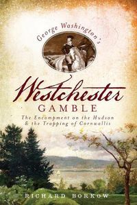 Cover image for George Washington's Westchester Gamble: The Encampment on the Hudson and the Trapping of Cornwallis