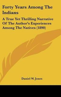 Cover image for Forty Years Among the Indians: A True Yet Thrilling Narrative of the Author's Experiences Among the Natives (1890)