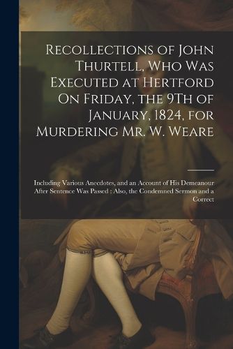 Cover image for Recollections of John Thurtell, Who Was Executed at Hertford On Friday, the 9Th of January, 1824, for Murdering Mr. W. Weare