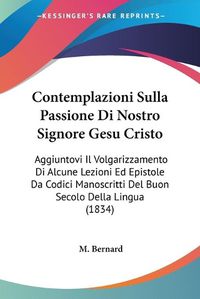 Cover image for Contemplazioni Sulla Passione Di Nostro Signore Gesu Cristo: Aggiuntovi Il Volgarizzamento Di Alcune Lezioni Ed Epistole Da Codici Manoscritti del Buon Secolo Della Lingua (1834)