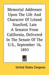 Cover image for Memorial Addresses Upon the Life and Character of Leland Stanford, Late a Senator from California, Delivered in the Senate of the U.S., September 16, 1893