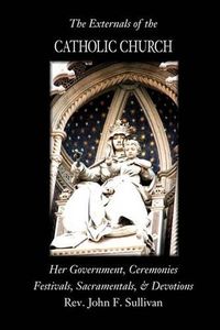 Cover image for The Externals of the Catholic Church: Her Government, Ceremonies, Festivals, Sacramentals and Devotions