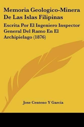 Cover image for Memoria Geologico-Minera de Las Islas Filipinas: Escrita Por El Ingeniero Inspector General del Ramo En El Archipielago (1876)