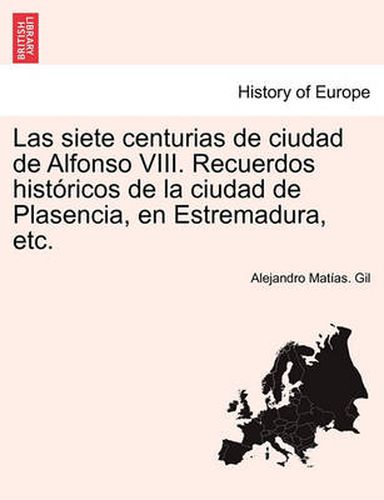 Cover image for Las siete centurias de ciudad de Alfonso VIII. Recuerdos historicos de la ciudad de Plasencia, en Estremadura, etc.