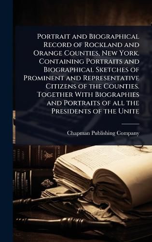 Cover image for Portrait and Biographical Record of Rockland and Orange Counties, New York. Containing Portraits and Biographical Sketches of Prominent and Representative Citizens of the Counties. Together With Biographies and Portraits of all the Presidents of the Unite