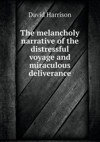 Cover image for The melancholy narrative of the distressful voyage and miraculous deliverance