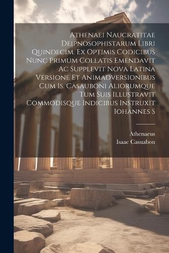 Cover image for Athenaei Naucratitae Deipnosophistarum Libri Quindecim. Ex Optimis Codicibus Nunc Primum Collatis Emendavit Ac Supplevit Nova Latina Versione Et Animadversionibus Cum Is. Casauboni Aliorumque Tum Suis Illustravit Commodisque Indicibus Instruxit Iohannes S