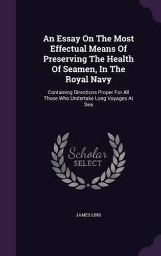 Cover image for An Essay on the Most Effectual Means of Preserving the Health of Seamen, in the Royal Navy: Containing Directions Proper for All Those Who Undertake Long Voyages at Sea