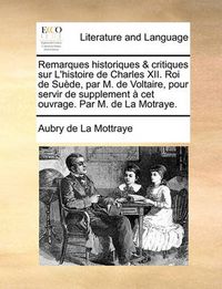 Cover image for Remarques Historiques & Critiques Sur L'Histoire de Charles XII. Roi de Sude, Par M. de Voltaire, Pour Servir de Supplement CET Ouvrage. Par M. de La Motraye.