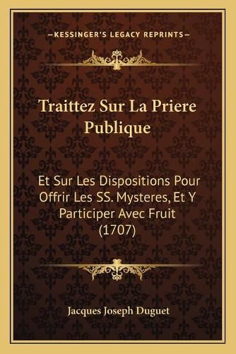 Cover image for Traittez Sur La Priere Publique: Et Sur Les Dispositions Pour Offrir Les SS. Mysteres, Et y Participer Avec Fruit (1707)