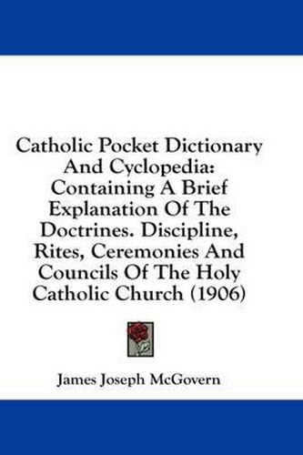 Catholic Pocket Dictionary and Cyclopedia: Containing a Brief Explanation of the Doctrines. Discipline, Rites, Ceremonies and Councils of the Holy Catholic Church (1906)